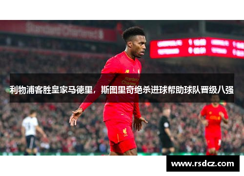 利物浦客胜皇家马德里，斯图里奇绝杀进球帮助球队晋级八强