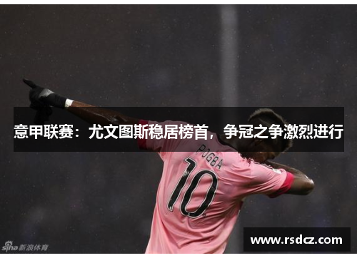 意甲联赛：尤文图斯稳居榜首，争冠之争激烈进行