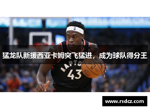 猛龙队新援西亚卡姆突飞猛进，成为球队得分王