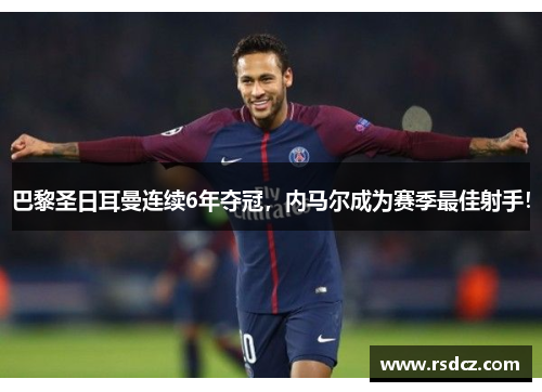 巴黎圣日耳曼连续6年夺冠，内马尔成为赛季最佳射手！