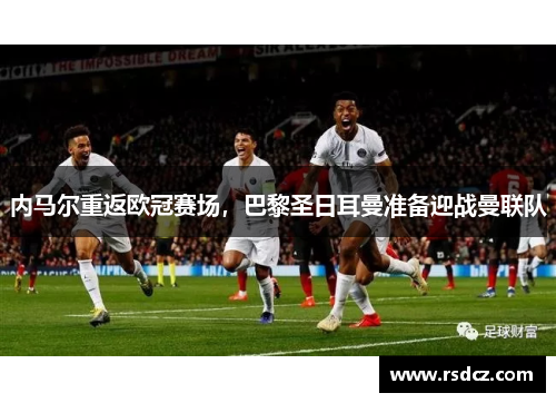内马尔重返欧冠赛场，巴黎圣日耳曼准备迎战曼联队