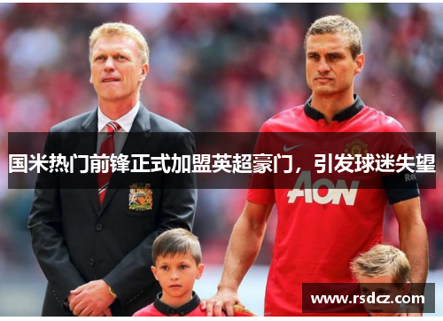 国米热门前锋正式加盟英超豪门，引发球迷失望