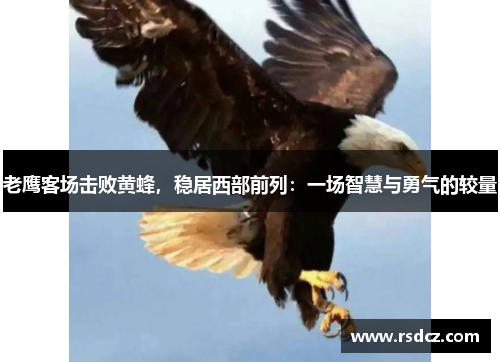 老鹰客场击败黄蜂，稳居西部前列：一场智慧与勇气的较量