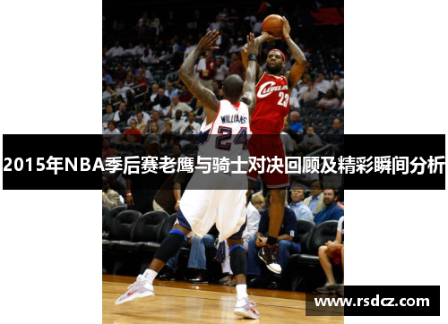 2015年NBA季后赛老鹰与骑士对决回顾及精彩瞬间分析