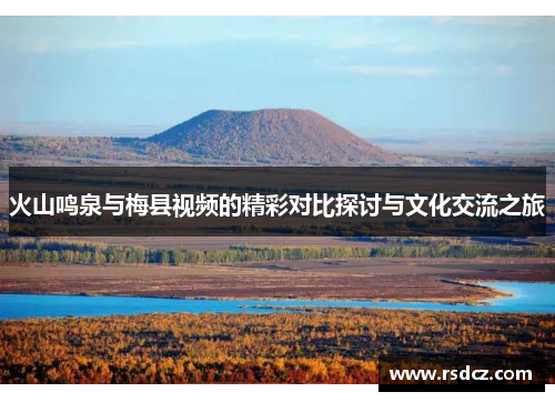 火山鸣泉与梅县视频的精彩对比探讨与文化交流之旅