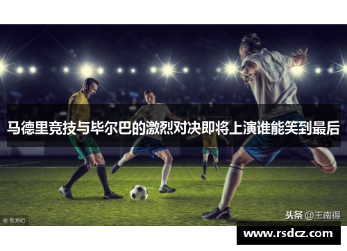 马德里竞技与毕尔巴的激烈对决即将上演谁能笑到最后