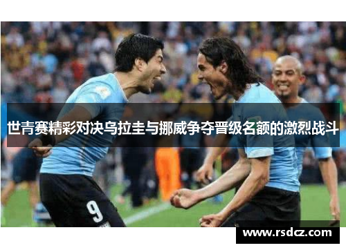 世青赛精彩对决乌拉圭与挪威争夺晋级名额的激烈战斗