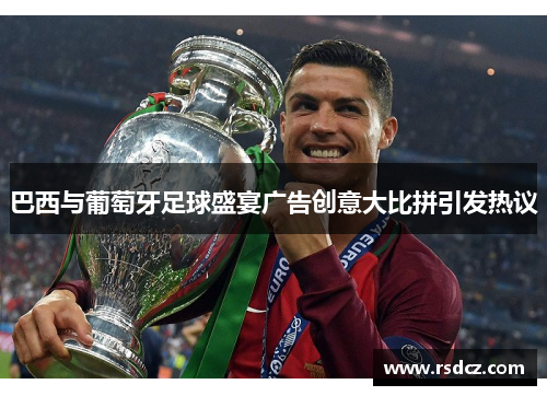 巴西与葡萄牙足球盛宴广告创意大比拼引发热议
