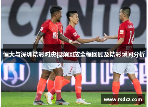 恒大与深圳精彩对决视频回放全程回顾及精彩瞬间分析