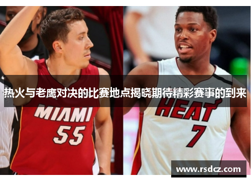 热火与老鹰对决的比赛地点揭晓期待精彩赛事的到来