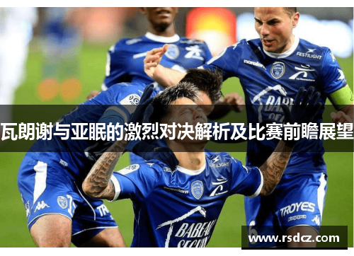 瓦朗谢与亚眠的激烈对决解析及比赛前瞻展望