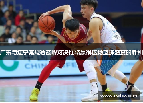 广东与辽宁常规赛巅峰对决谁将赢得这场篮球盛宴的胜利