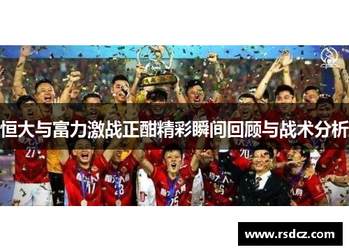 恒大与富力激战正酣精彩瞬间回顾与战术分析
