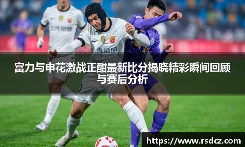 富力与申花激战正酣最新比分揭晓精彩瞬间回顾与赛后分析