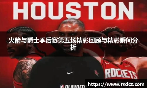 必一火箭与爵士季后赛第五场精彩回顾与精彩瞬间分析