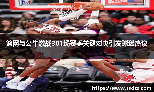 必一篮网与公牛激战301场赛季关键对决引发球迷热议
