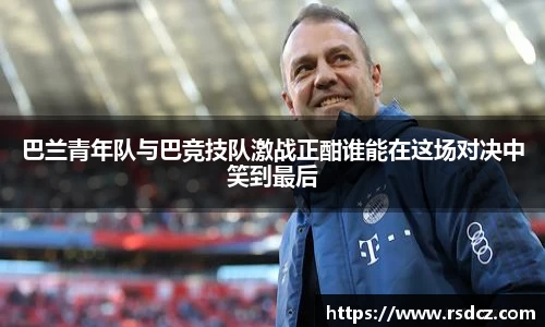 必一巴兰青年队与巴竞技队激战正酣谁能在这场对决中笑到最后